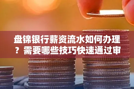 盘锦银行薪资流水如何办理？需要哪些技巧快速通过审核？