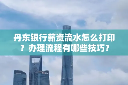 丹东银行薪资流水怎么打印？办理流程有哪些技巧？