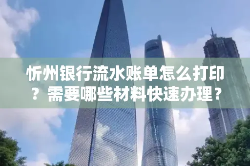 忻州银行流水账单怎么打印？需要哪些材料快速办理？
