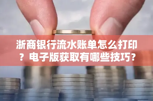 浙商银行流水账单怎么打印?电子版获取有哪些技巧?