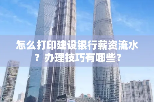 怎么打印建设银行薪资流水？办理技巧有哪些？